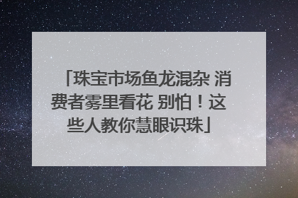 珠宝市场鱼龙混杂 消费者雾里看花 别怕！这些人教你慧眼识珠