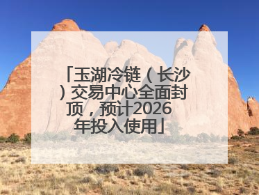 玉湖冷链（长沙）交易中心全面封顶，预计2026年投入使用