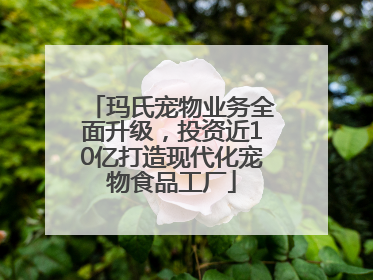 玛氏宠物业务全面升级，投资近10亿打造现代化宠物食品工厂