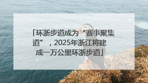环浙步道成为“赛事聚集道”，2025年浙江将建成一万公里环浙步道
