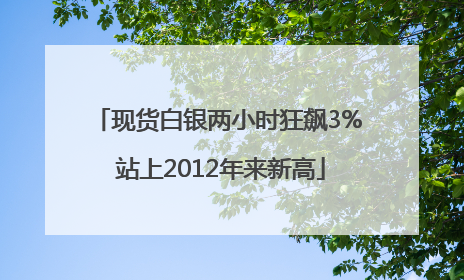 现货白银两小时狂飙3% 站上2012年来新高