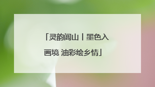 灵韵闾山丨墨色入画境 油彩绘乡情
