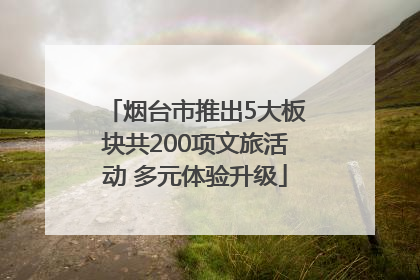 烟台市推出5大板块共200项文旅活动 多元体验升级