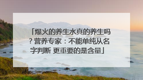 爆火的养生水真的养生吗？营养专家：不能单纯从名字判断 更重要的是含量
