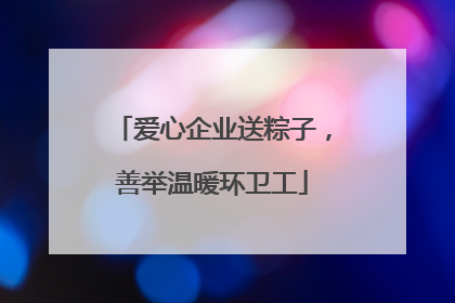 爱心企业送粽子，善举温暖环卫工