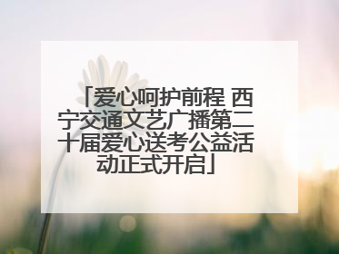 爱心呵护前程 西宁交通文艺广播第二十届爱心送考公益活动正式开启