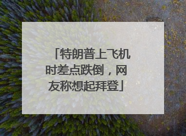特朗普上飞机时差点跌倒，网友称想起拜登