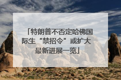 特朗普不否定哈佛国际生“禁招令”或扩大 最新进展一览