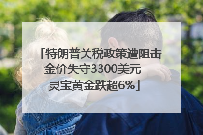 特朗普关税政策遭阻击金价失守3300美元 灵宝黄金跌超6%