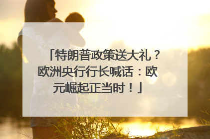 特朗普政策送大礼？欧洲央行行长喊话：欧元崛起正当时！