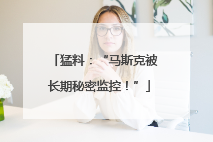猛料：“马斯克被长期秘密监控！”