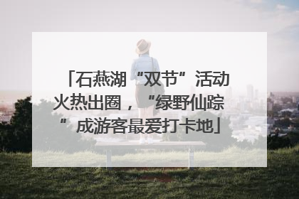 石燕湖“双节”活动火热出圈，“绿野仙踪”成游客最爱打卡地