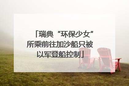 瑞典“环保少女”所乘前往加沙船只被以军登船控制