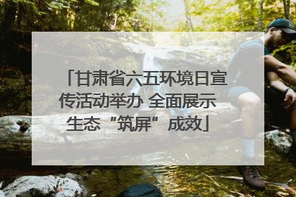 甘肃省六五环境日宣传活动举办 全面展示生态“筑屏”成效