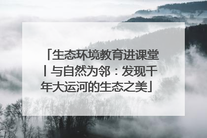 生态环境教育进课堂丨与自然为邻：发现千年大运河的生态之美