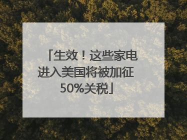生效！这些家电进入美国将被加征50%关税