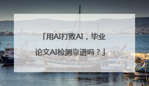 用AI打败AI，毕业论文AI检测靠谱吗？