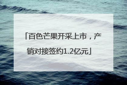 百色芒果开采上市，产销对接签约1.2亿元