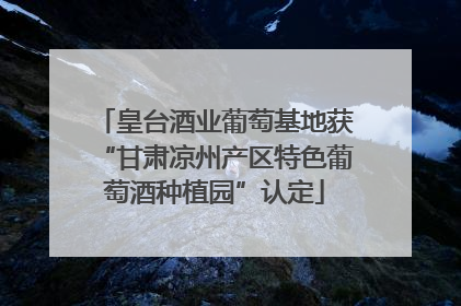 皇台酒业葡萄基地获“甘肃凉州产区特色葡萄酒种植园”认定