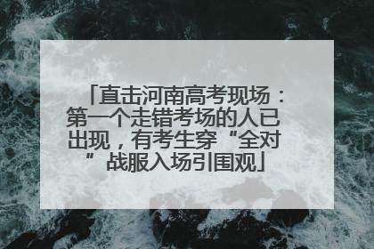 直击河南高考现场：第一个走错考场的人已出现，有考生穿“全对”战服入场引围观