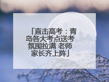 直击高考：青岛各大考点送考氛围拉满 老师家长齐上阵