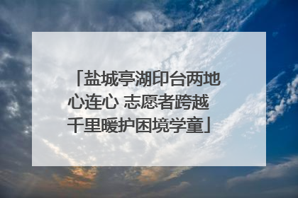 盐城亭湖印台两地心连心 志愿者跨越千里暖护困境学童
