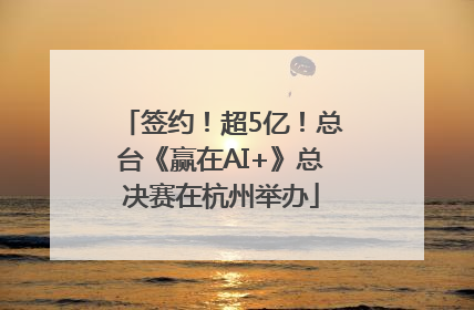 签约！超5亿！总台《赢在AI+》总决赛在杭州举办