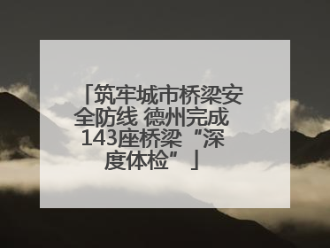 筑牢城市桥梁安全防线 德州完成143座桥梁“深度体检”