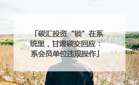 碳汇投资“锁”在系统里，甘肃碳交回应：系会员单位违规操作