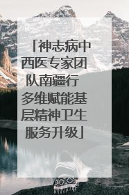 神志病中西医专家团队南疆行 多维赋能基层精神卫生服务升级