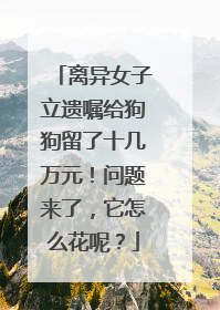 离异女子立遗嘱给狗狗留了十几万元！问题来了，它怎么花呢？