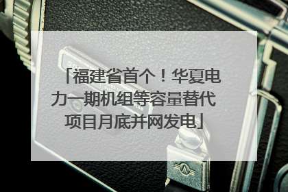 福建省首个！华夏电力一期机组等容量替代项目月底并网发电