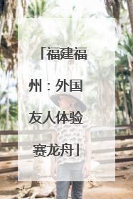 福建福州：外国友人体验赛龙舟