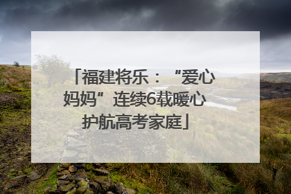 福建将乐：“爱心妈妈”连续6载暖心护航高考家庭