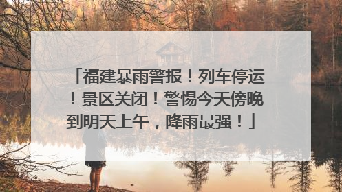 福建暴雨警报！列车停运！景区关闭！警惕今天傍晚到明天上午，降雨最强！