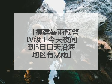 福建暴雨预警Ⅳ级！今天夜间到3日白天沿海地区有暴雨