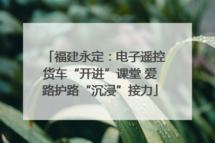 福建永定：电子遥控货车“开进”课堂 爱路护路“沉浸”接力