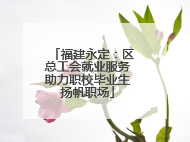 福建永定：区总工会就业服务助力职校毕业生扬帆职场