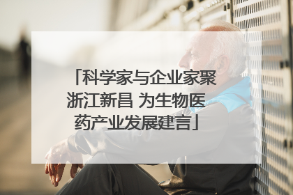 科学家与企业家聚浙江新昌 为生物医药产业发展建言