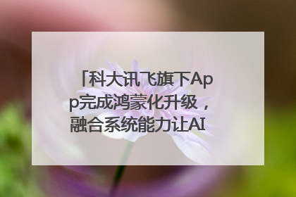 科大讯飞旗下App完成鸿蒙化升级，融合系统能力让AI服务触手可及