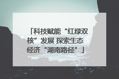 科技赋能“红绿双核”发展 探索生态经济“湖南路径”