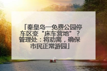 秦皇岛一免费公园停车区变“床车营地”？管理处：将劝离，确保市民正常游园