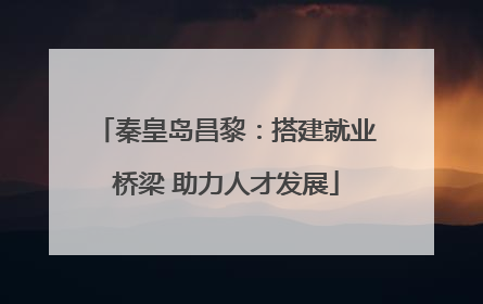 秦皇岛昌黎：搭建就业桥梁 助力人才发展