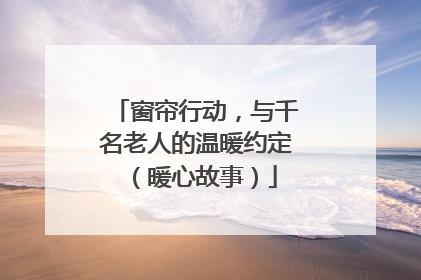 窗帘行动，与千名老人的温暖约定（暖心故事）