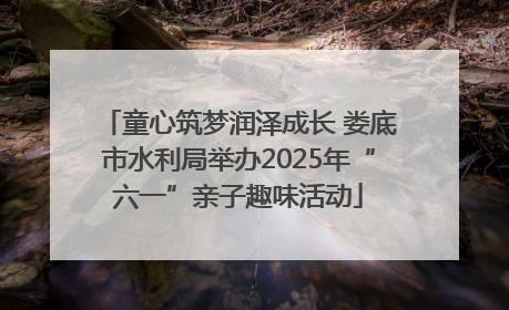 童心筑梦润泽成长 娄底市水利局举办2025年“六一”亲子趣味活动