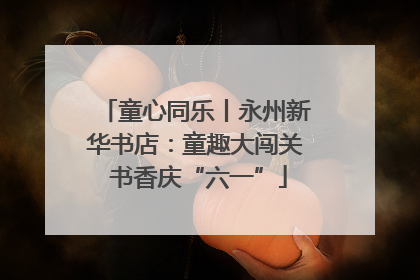 童心同乐丨永州新华书店：童趣大闯关 书香庆“六一”