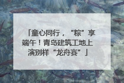 童心同行，“粽”享端午！青岛建筑工地上演别样“龙舟赛”