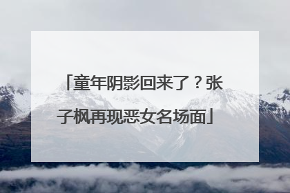 童年阴影回来了？张子枫再现恶女名场面