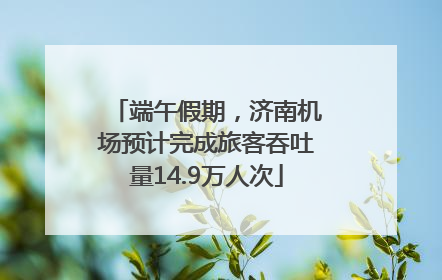 端午假期，济南机场预计完成旅客吞吐量14.9万人次