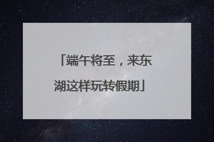 端午将至，来东湖这样玩转假期